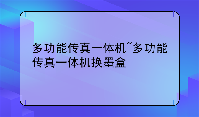 多功能传真一体机~多功能传真一体机换墨盒