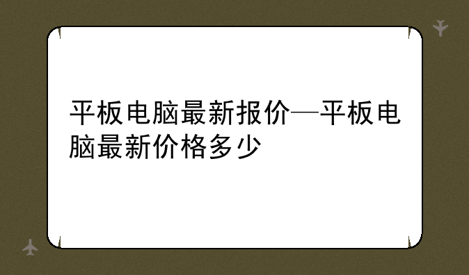 平板电脑最新报价—平板电脑最新价格多少