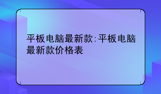 平板电脑最新款:平板电脑最新款价格表