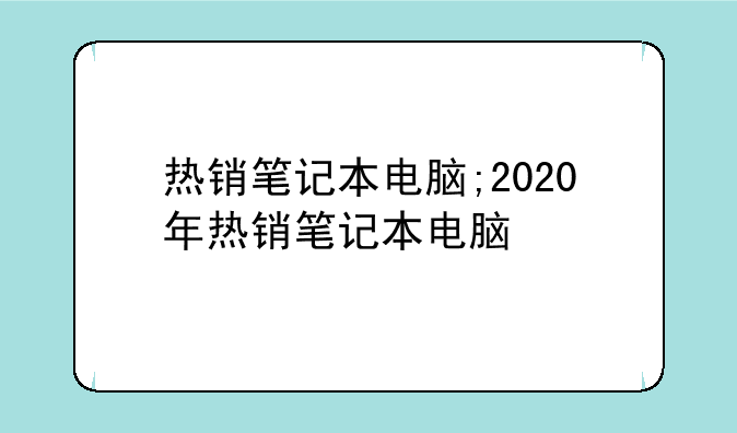 热销笔记本电脑;2020年热销笔记本电脑