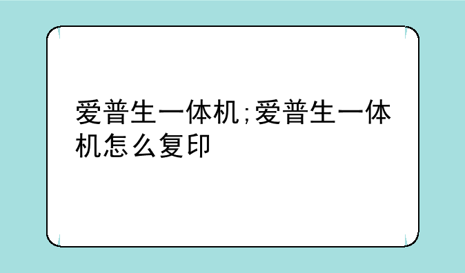 爱普生一体机;爱普生一体机怎么复印