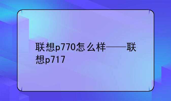 联想p770怎么样——联想p717