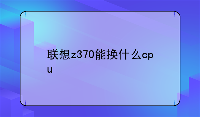 联想z370能换什么cpu