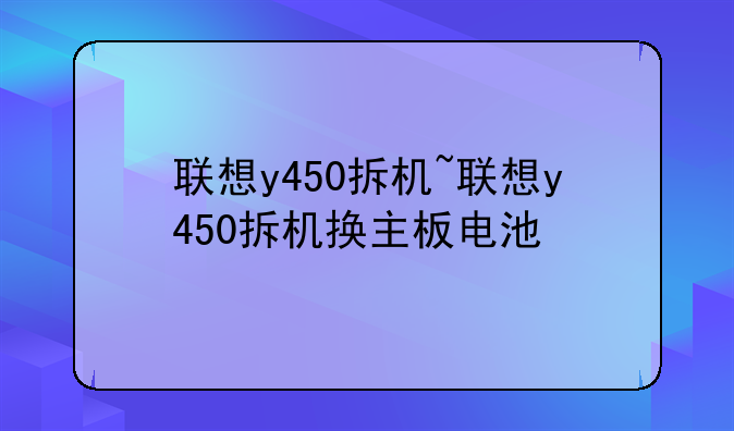 联想y450拆机~联想y450拆机换主板电池