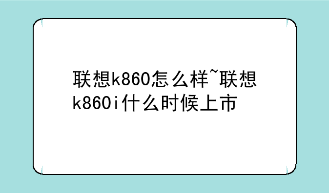 联想k860怎么样~联想k860i什么时候上市