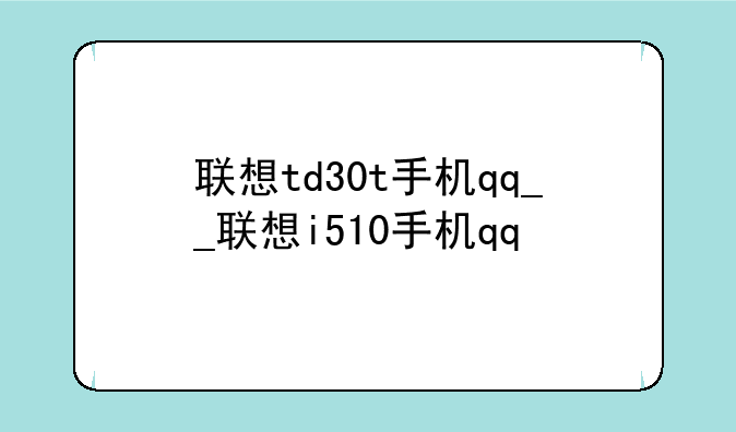 联想td30t手机qq__联想i510手机qq