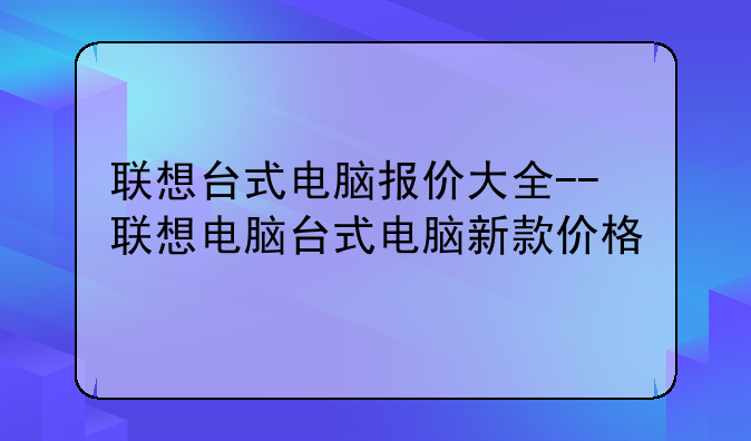 联想台式电脑报价大全--联想电脑台式电脑新款价格