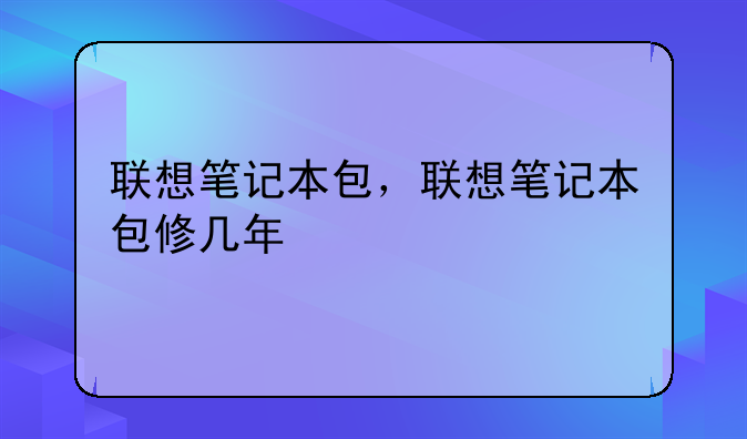 联想笔记本包，联想笔记本包修几年