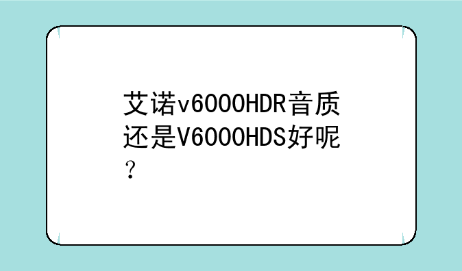 艾诺v6000HDR音质还是V6000HDS好呢？