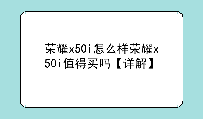 荣耀x50i怎么样荣耀x50i值得买吗【详解】