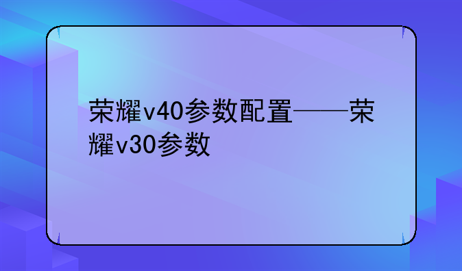 荣耀v40参数配置——荣耀v30参数