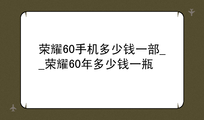 荣耀60手机多少钱一部__荣耀60年多少钱一瓶