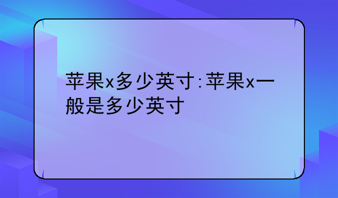 苹果x多少英寸:苹果x一般是多少英寸