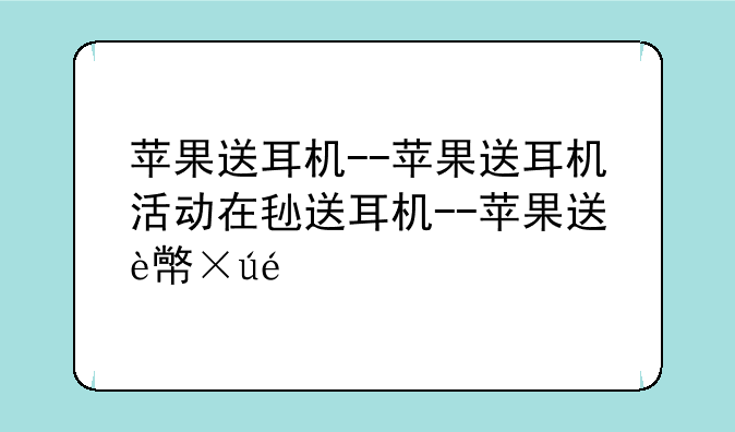 苹果送耳机--苹果送耳机活动在每年的什么时候