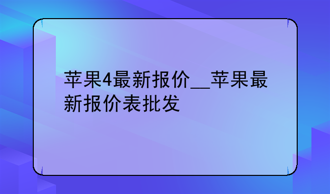 苹果4最新报价__苹果最新报价表批发