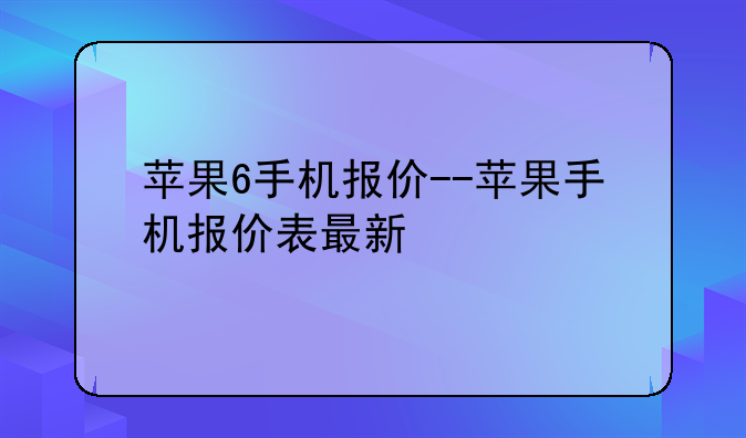 苹果6手机报价--苹果手机报价表最新