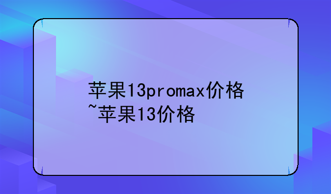 苹果13promax价格~苹果13价格