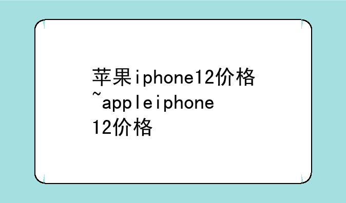 苹果iphone12价格~appleiphone12价格