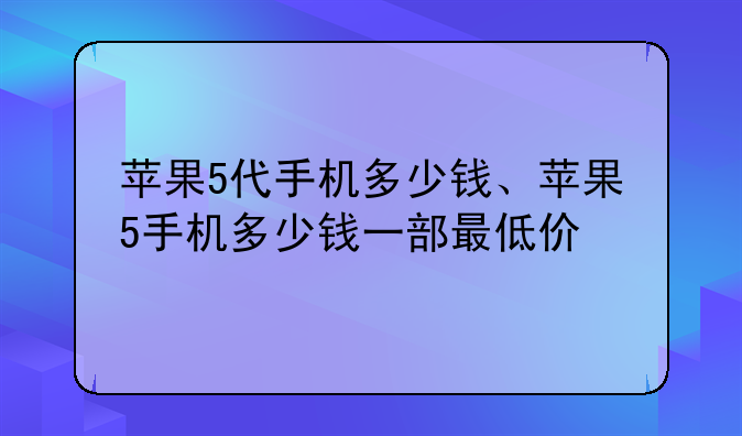 苹果5代手机多少钱、苹果5手机多少钱一部最低价