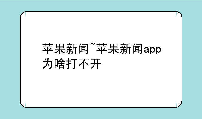 苹果新闻~苹果新闻app为啥打不开