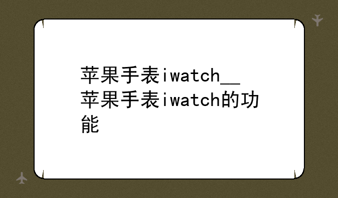 苹果手表iwatch__苹果手表iwatch的功能