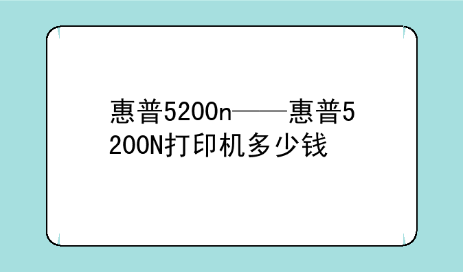 惠普5200n——惠普5200N打印机多少钱