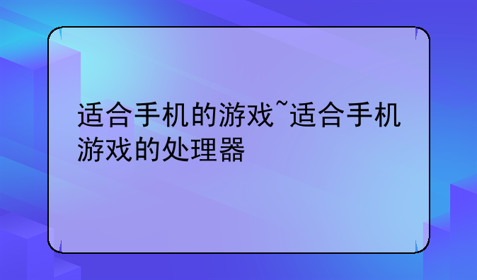 适合手机的游戏~适合手机游戏的处理器