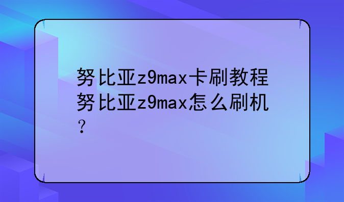 努比亚z9max卡刷教程努比亚z9max怎么刷机？