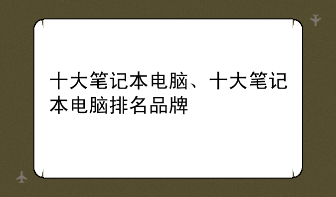 十大笔记本电脑、十大笔记本电脑排名品牌