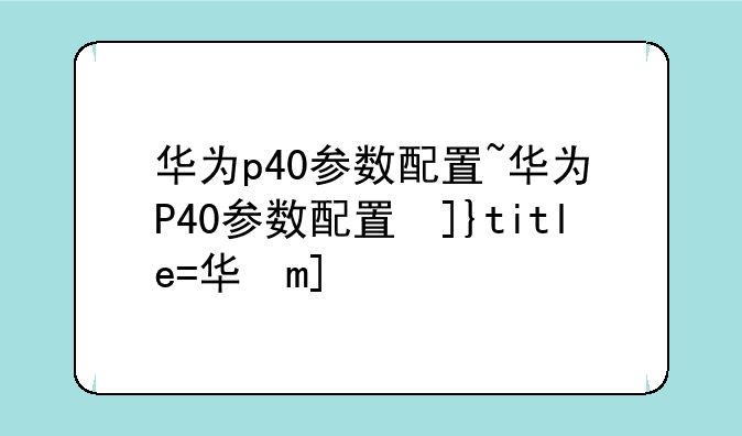 华为p40参数配置~华为P40参数配置及价格