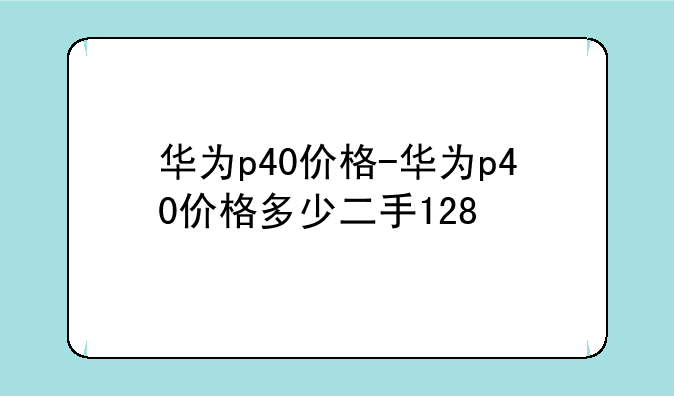 华为p40价格-华为p40价格多少二手128