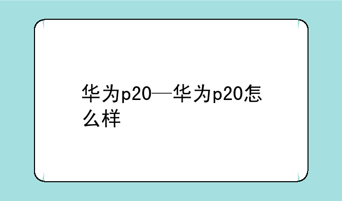 华为p20—华为p20怎么样