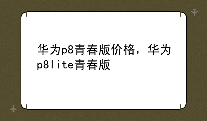 华为p8青春版价格，华为p8lite青春版