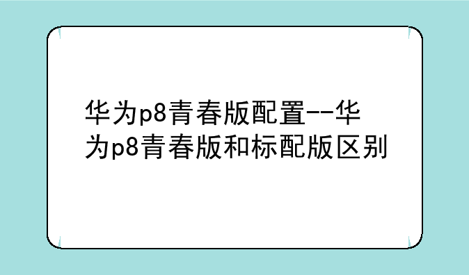 华为p8青春版配置--华为p8青春版和标配版区别