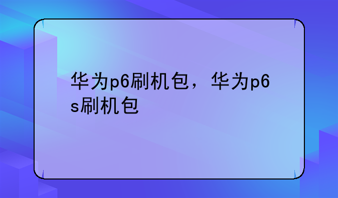 华为p6刷机包，华为p6s刷机包