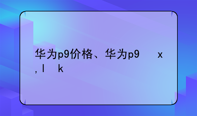 华为p9价格、华为p9参数
