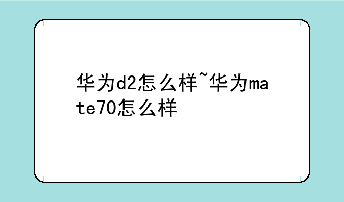 华为d2怎么样~华为mate70怎么样