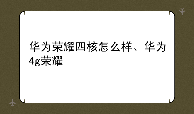 华为荣耀四核怎么样、华为4g荣耀