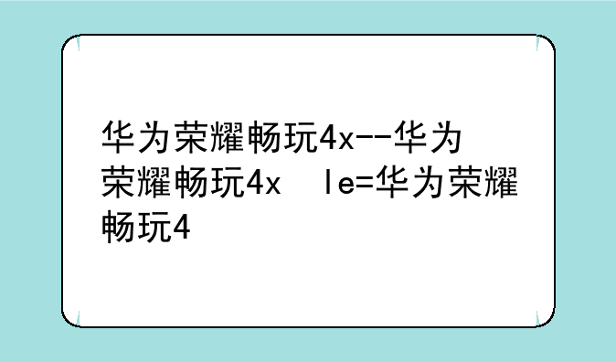 华为荣耀畅玩4x--华为荣耀畅玩4x参数