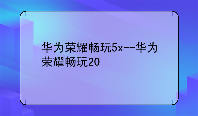 华为荣耀畅玩5x--华为荣耀畅玩20