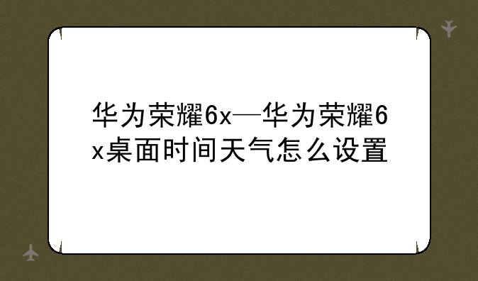 华为荣耀6x—华为荣耀6x桌面时间天气怎么设置