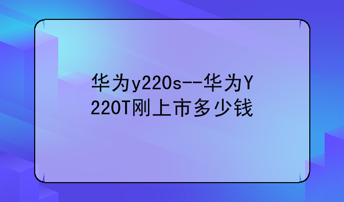 华为y220s--华为Y220T刚上市多少钱