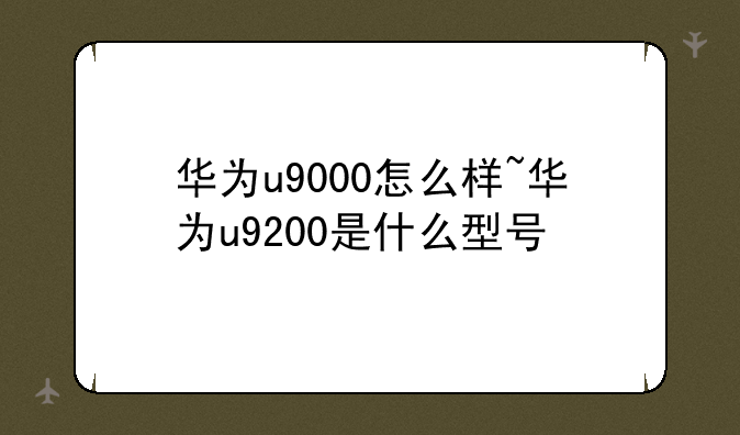 华为u9000怎么样~华为u9200是什么型号