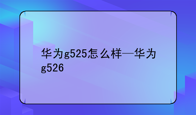 华为g525怎么样—华为g526