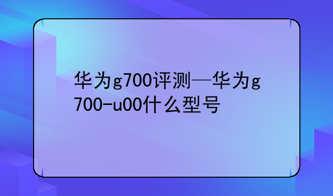 华为g700评测—华为g700-u00什么型号