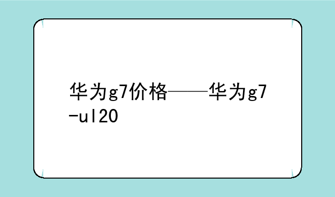 华为g7价格——华为g7-ul20