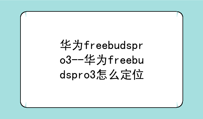 华为freebudspro3--华为freebudspro3怎么定位