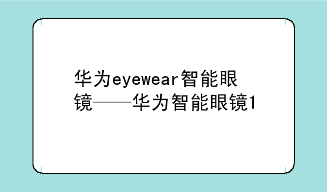 华为eyewear智能眼镜——华为智能眼镜1
