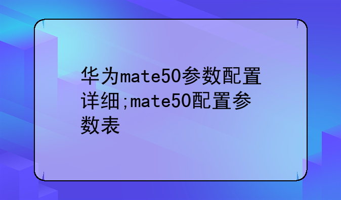 华为mate50参数配置详细;mate50配置参数表
