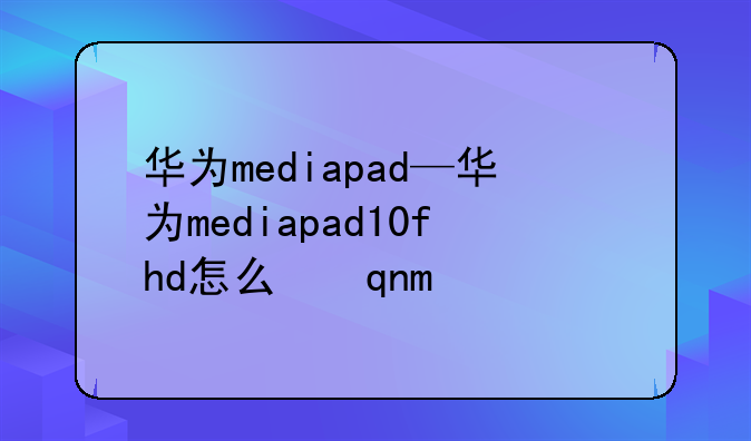 华为mediapad—华为mediapad10fhd怎么下软件
